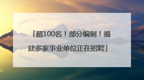 超100名！部分编制！福建多家事业单位正在招聘