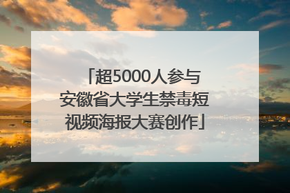 超5000人参与安徽省大学生禁毒短视频海报大赛创作