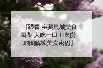 跟着 宝藏县城美食图鉴 大吃一口！吃货地图解锁美食密码