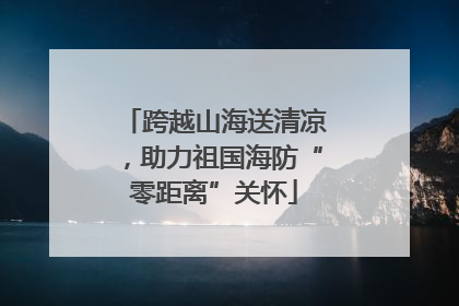 跨越山海送清凉，助力祖国海防“零距离”关怀