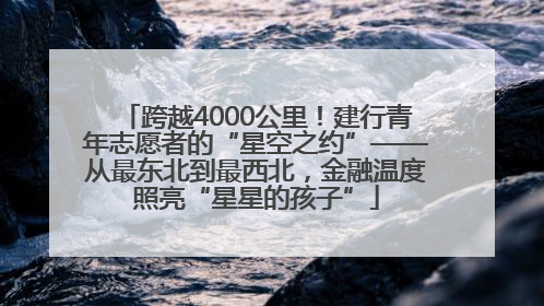 跨越4000公里！建行青年志愿者的“星空之约”——从最东北到最西北，金融温度照亮“星星的孩子”