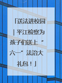 送法进校园｜平江检察为孩子们送上“六一”法治大礼包！
