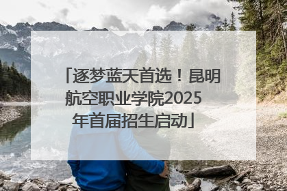 逐梦蓝天首选！昆明航空职业学院2025年首届招生启动