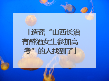 造谣“山西长治有醉酒女生参加高考”的人找到了