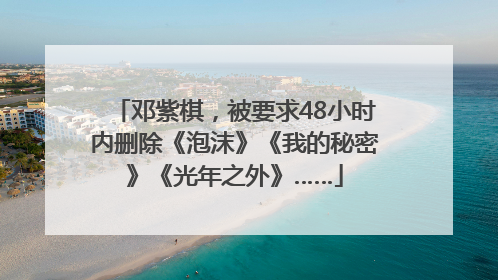 邓紫棋，被要求48小时内删除《泡沫》《我的秘密》《光年之外》……