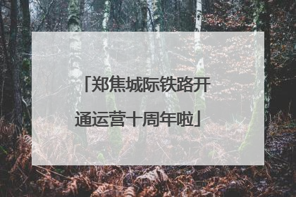 郑焦城际铁路开通运营十周年啦