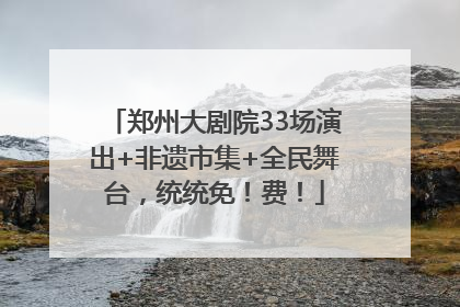 郑州大剧院33场演出+非遗市集+全民舞台，统统免！费！
