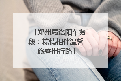郑州局洛阳车务段：粽情相伴温馨旅客出行路