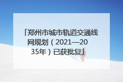 郑州市城市轨道交通线网规划（2021—2035年）已获批复