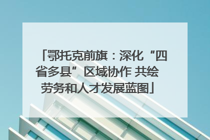 鄂托克前旗：深化“四省多县”区域协作 共绘劳务和人才发展蓝图
