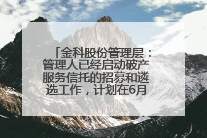 金科股份管理层：管理人已经启动破产服务信托的招募和遴选工作，计划在6月初召开评审会