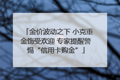 金价波动之下 小克重金饰受欢迎 专家提醒警惕“信用卡购金”
