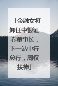 金融女将卸任中银证券董事长，下一站中行总行，周权接棒