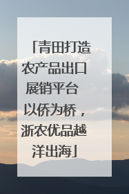 青田打造农产品出口展销平台 以侨为桥，浙农优品越洋出海