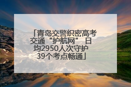 青岛交警织密高考交通“护航网” 日均2950人次守护39个考点畅通