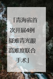 青海省首次开展4例疑难青光眼高难度联合手术