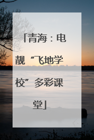 青海：电靓“飞地学校”多彩课堂