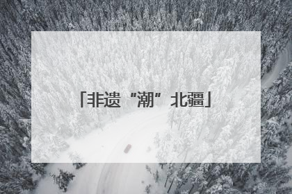 非遗“潮”北疆