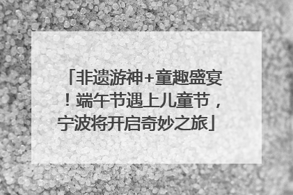 非遗游神+童趣盛宴！端午节遇上儿童节，宁波将开启奇妙之旅