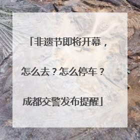 非遗节即将开幕，怎么去？怎么停车？成都交警发布提醒