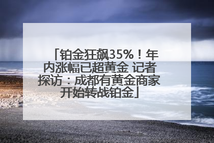 铂金狂飙35%！年内涨幅已超黄金 记者探访：成都有黄金商家开始转战铂金