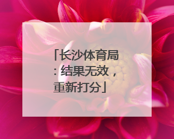 长沙体育局：结果无效，重新打分