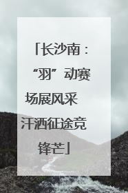 长沙南：“羽”动赛场展风采 汗洒征途竞锋芒