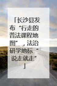 长沙县发布“行走的普法课程地图”，法治研学地标“说走就走”