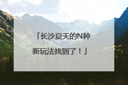 长沙夏天的N种新玩法找到了！
