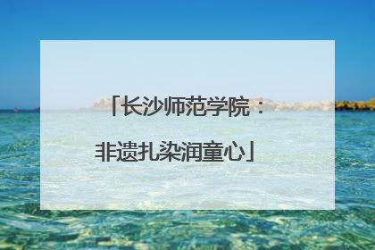 长沙师范学院：非遗扎染润童心