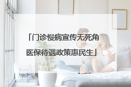 门诊慢病宣传无死角 医保待遇政策惠民生