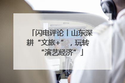 闪电评论丨山东深耕“文旅+”，玩转“演艺经济”
