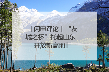 闪电评论｜“友城之桥”托起山东开放新高地