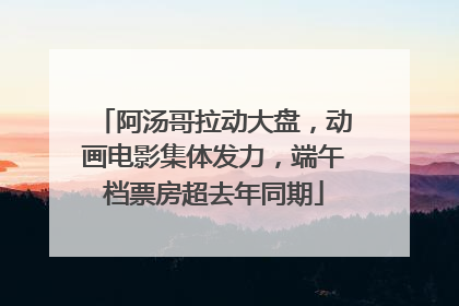阿汤哥拉动大盘，动画电影集体发力，端午档票房超去年同期