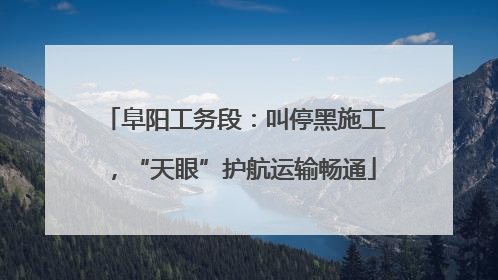 阜阳工务段：叫停黑施工，“天眼”护航运输畅通