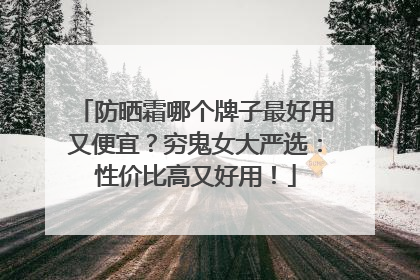 防晒霜哪个牌子最好用又便宜？穷鬼女大严选：性价比高又好用！