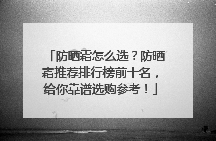 防晒霜怎么选？防晒霜推荐排行榜前十名，给你靠谱选购参考！