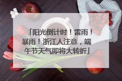 阳光倒计时！雷雨！暴雨！浙江人注意，端午节天气即将大转折