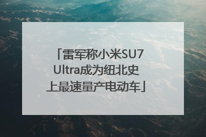 雷军称小米SU7 Ultra成为纽北史上最速量产电动车