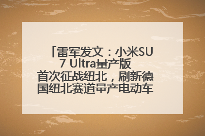 雷军发文：小米SU7 Ultra量产版首次征战纽北，刷新德国纽北赛道量产电动车圈速纪录，成为纽北史上最速量产电动车