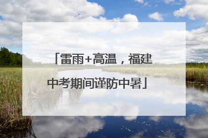 雷雨+高温，福建中考期间谨防中暑
