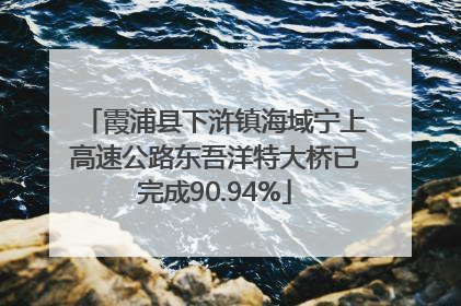 霞浦县下浒镇海域宁上高速公路东吾洋特大桥已完成90.94%