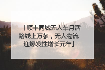 顺丰同城无人车月活路线上万条，无人物流迎爆发性增长元年