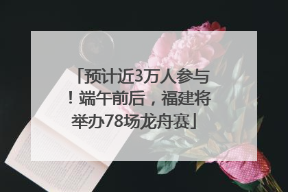 预计近3万人参与！端午前后，福建将举办78场龙舟赛