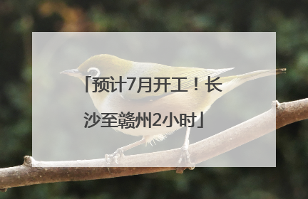 预计7月开工！长沙至赣州2小时