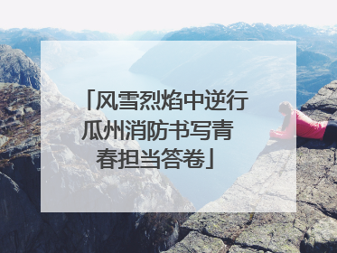 风雪烈焰中逆行 瓜州消防书写青春担当答卷