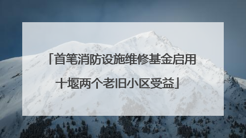 首笔消防设施维修基金启用 十堰两个老旧小区受益