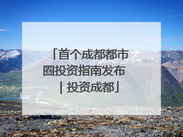 首个成都都市圈投资指南发布｜投资成都