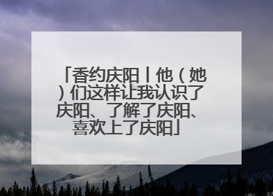 香约庆阳丨他（她）们这样让我认识了庆阳、了解了庆阳、喜欢上了庆阳