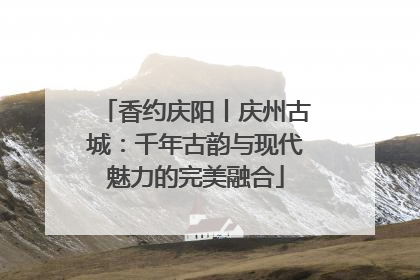 香约庆阳丨庆州古城：千年古韵与现代魅力的完美融合